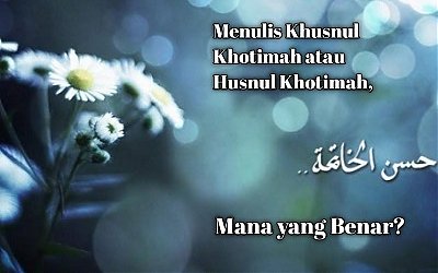 Khusnul Khotimah atau Husnul Khotimah, Mana Penulisan yang Benar?