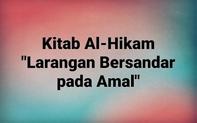 Kajian Kitab Hikam Pasal I, 'Larangan Bersandar Pada Amal'